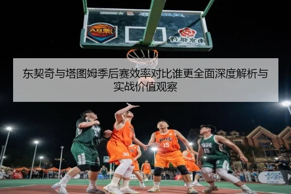 东契奇与塔图姆季后赛效率对比谁更全面深度解析与实战价值观察