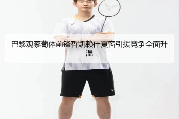 巴黎观察葡体前锋哲凯赖什夏窗引援竞争全面升温