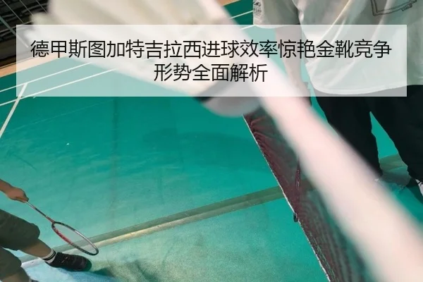 德甲斯图加特吉拉西进球效率惊艳金靴竞争形势全面解析