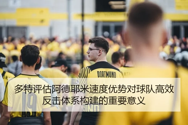 多特评估阿德耶米速度优势对球队高效反击体系构建的重要意义