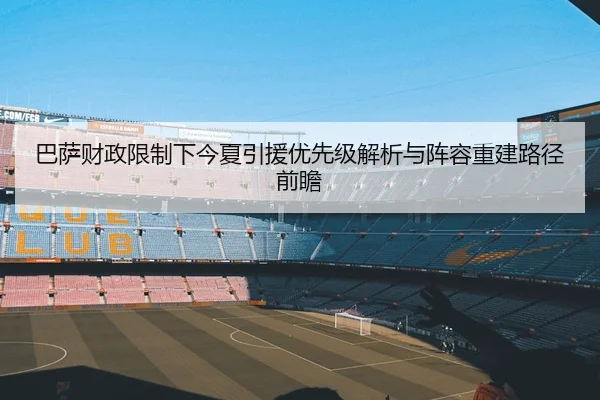 巴萨财政限制下今夏引援优先级解析与阵容重建路径前瞻