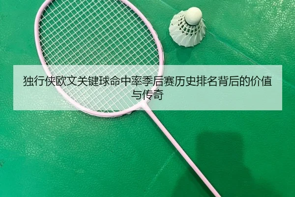 独行侠欧文关键球命中率季后赛历史排名背后的价值与传奇