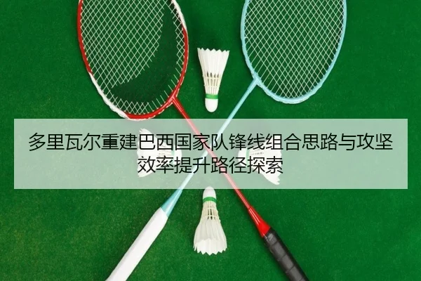 多里瓦尔重建巴西国家队锋线组合思路与攻坚效率提升路径探索