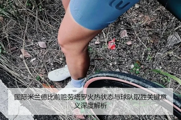 国际米兰德比前瞻劳塔罗火热状态与球队取胜关键意义深度解析