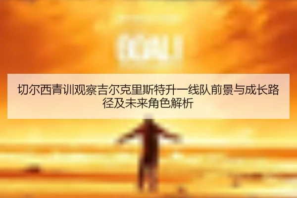 切尔西青训观察吉尔克里斯特升一线队前景与成长路径及未来角色解析
