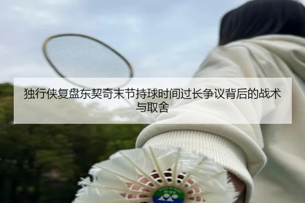 独行侠复盘东契奇末节持球时间过长争议背后的战术与取舍