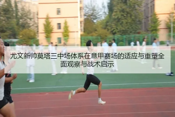尤文新帅莫塔三中场体系在意甲赛场的适应与重塑全面观察与战术启示