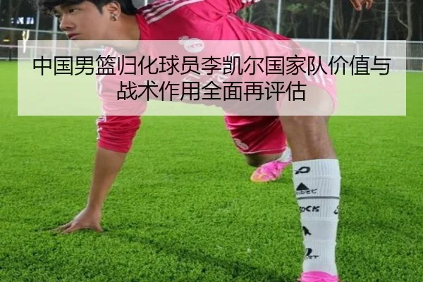 中国男篮归化球员李凯尔国家队价值与战术作用全面再评估