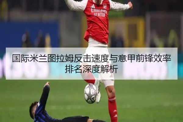 国际米兰图拉姆反击速度与意甲前锋效率排名深度解析