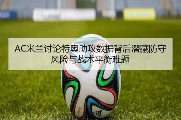AC米兰讨论特奥助攻数据背后潜藏防守风险与战术平衡难题