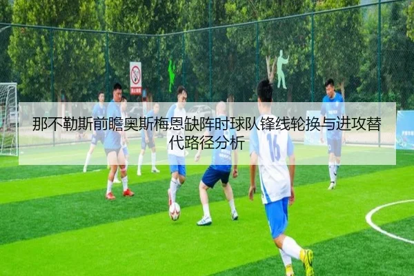 那不勒斯前瞻奥斯梅恩缺阵时球队锋线轮换与进攻替代路径分析