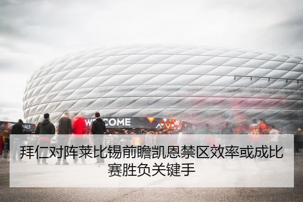 拜仁对阵莱比锡前瞻凯恩禁区效率或成比赛胜负关键手