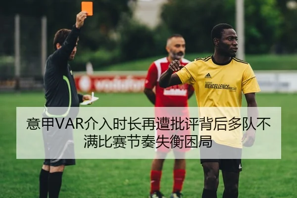 意甲VAR介入时长再遭批评背后多队不满比赛节奏失衡困局