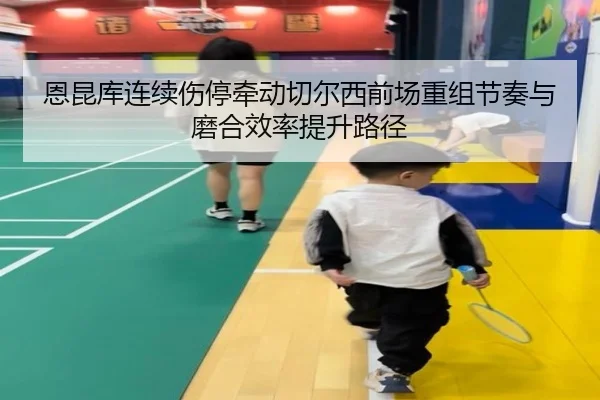 恩昆库连续伤停牵动切尔西前场重组节奏与磨合效率提升路径
