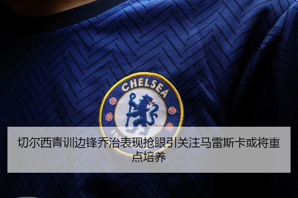 切尔西青训边锋乔治表现抢眼引关注马雷斯卡或将重点培养
