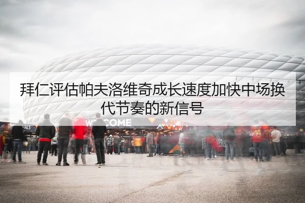 拜仁评估帕夫洛维奇成长速度加快中场换代节奏的新信号