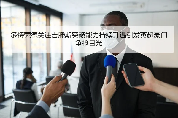 多特蒙德关注吉滕斯突破能力持续升温引发英超豪门争抢目光