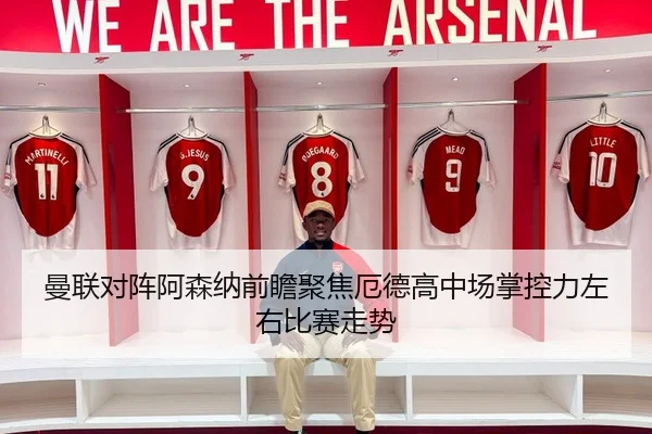 曼联对阵阿森纳前瞻聚焦厄德高中场掌控力左右比赛走势